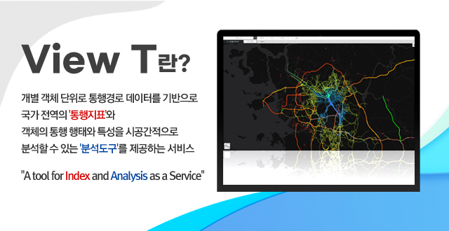 view t란?
/개별 객체 단위로 통행경로 데이터를 기반으로 국가 전역의 '통행지표'와
객체의 통행 행태와 특성을 시공간적으로 분석할 수 있는 '분석도구'를 제공하는 서비스
/A tool for Index and Analysis as a Service